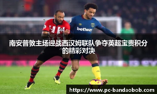 南安普敦主场迎战西汉姆联队争夺英超宝贵积分的精彩对决