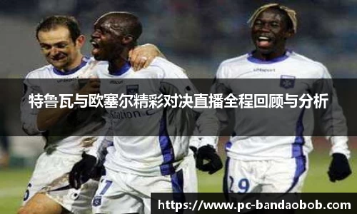特鲁瓦与欧塞尔精彩对决直播全程回顾与分析